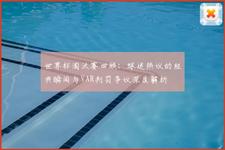 世界杯淘汰赛回顾:球迷热议的经典瞬间与VAR判罚争议深度解析