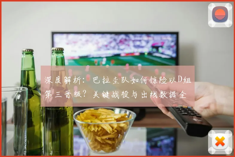 深度解析：巴拉圭队如何惊险以D组第三晋级？关键战役与出线数据全回顾