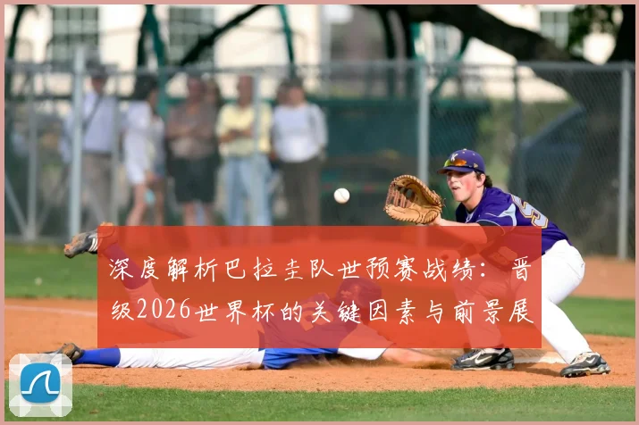 深度解析巴拉圭队世预赛战绩:晋级2026世界杯的关键因素与前景展望
