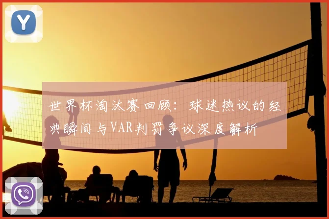世界杯淘汰赛回顾：球迷热议的经典瞬间与VAR判罚争议深度解析