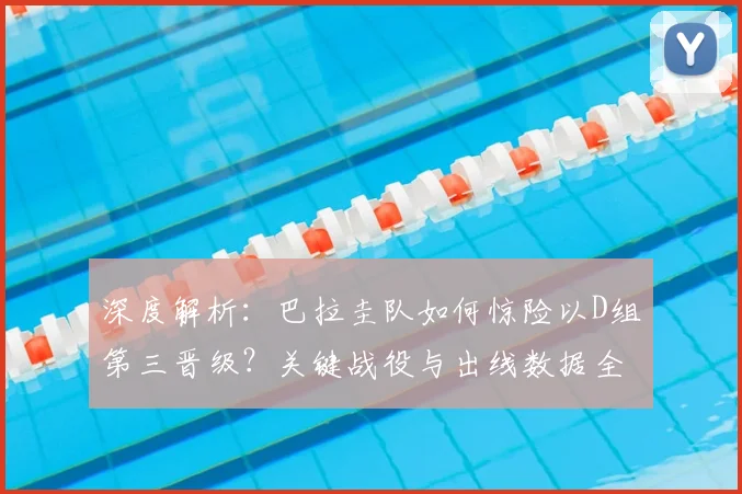 深度解析:巴拉圭队如何惊险以D组第三晋级?关键战役与出线数据全回顾