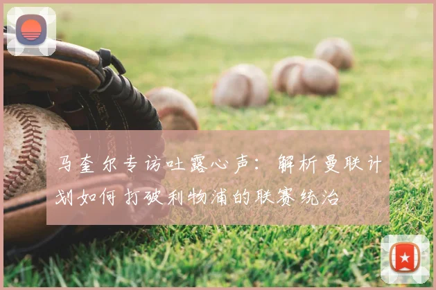 马奎尔专访吐露心声：解析曼联计划如何打破利物浦的联赛统治