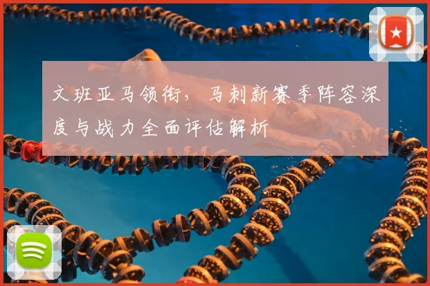 文班亚马领衔,马刺新赛季阵容深度与战力全面评估解析