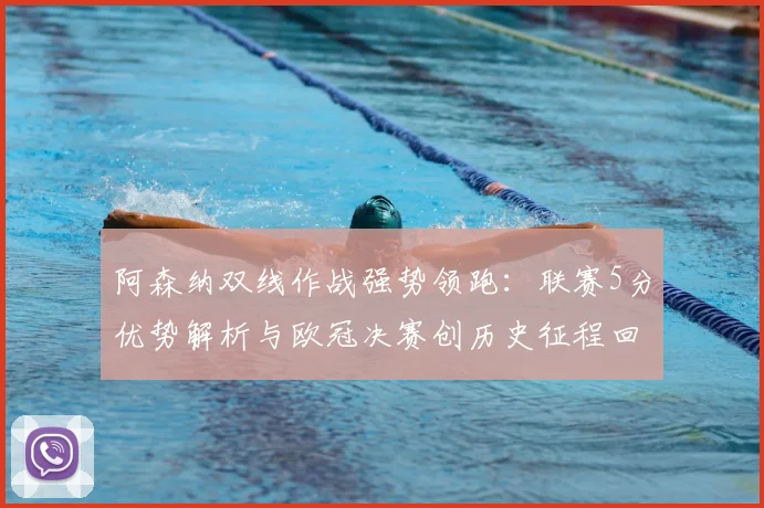 阿森纳双线作战强势领跑:联赛5分优势解析与欧冠决赛创历史征程回顾