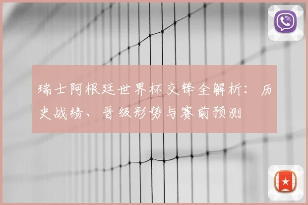 瑞士阿根廷世界杯交锋全解析：历史战绩、晋级形势与赛前预测
