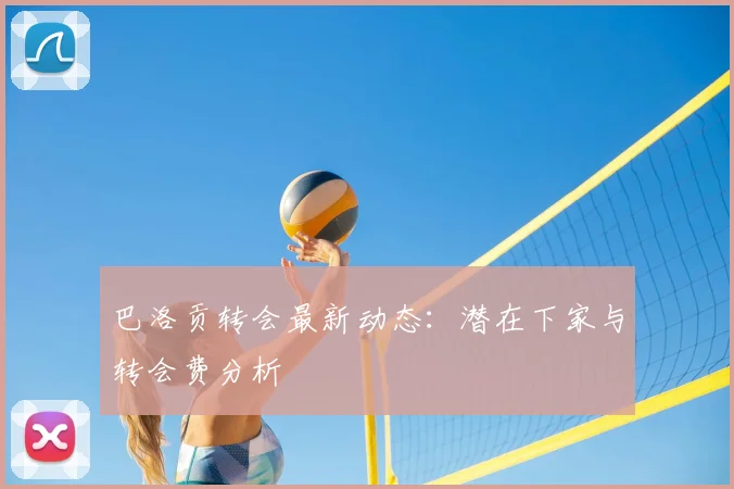 巴洛贡转会最新动态:潜在下家与转会费分析