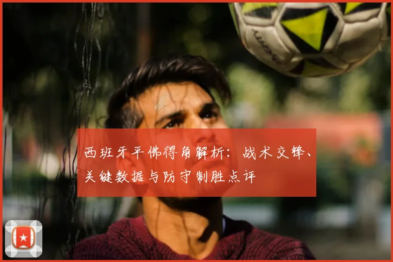 西班牙平佛得角解析:战术交锋、关键数据与防守制胜点评