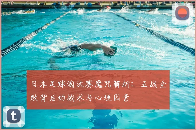 日本足球淘汰赛魔咒解析：五战全败背后的战术与心理因素
