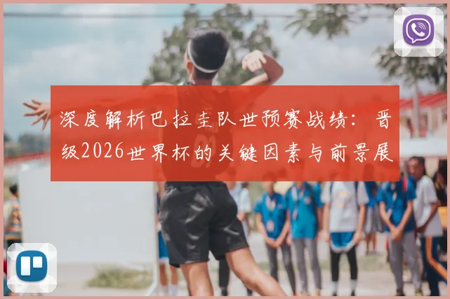 深度解析巴拉圭队世预赛战绩：晋级2026世界杯的关键因素与前景展望